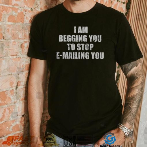 Begging You To Stop E-Mailing T-Shirt | Funny & Unique Design