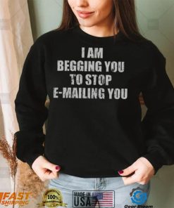 I Am Begging You To Stop E mailing You Shirt