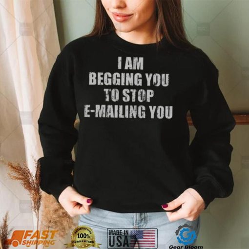Begging You To Stop E-Mailing T-Shirt | Funny & Unique Design
