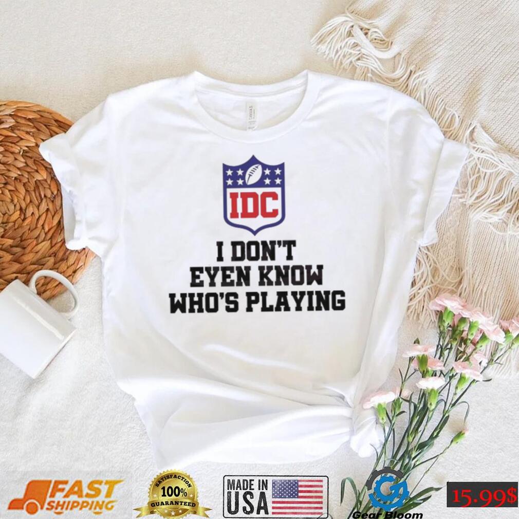 Don't even Know who is playing Shirt, funny Super Bowl Football T-Shirt,  Any Color