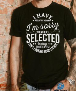 I Have Selective Hearing Im Sorry Not Selected Today Tomorrow Isn’t Looking Good Either Shirt