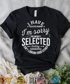 I Have Selective Hearing Im Sorry Not Selected Today Tomorrow Isn’t Looking Good Either Shirt