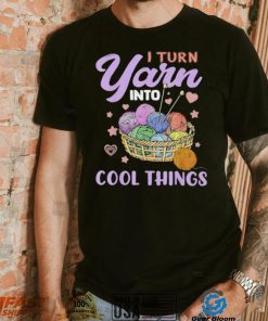 I Turn Yarn Into Cool Things Shirt