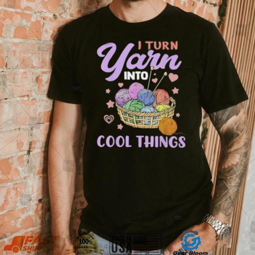 I Turn Yarn Into Cool Things Shirt