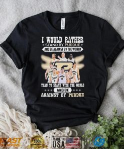 I Would Rather Stand By Purdue And Be Against By The World Than To Stand With The World And Be Against By Purdue Shirt