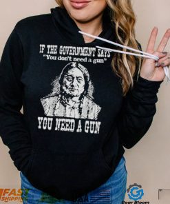 If the government says You don’t need a gun You need a gun memories shirt