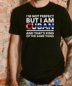 Im Not Perfect But I Am Cuban And Thats Kind Of The Same Thing Shirt