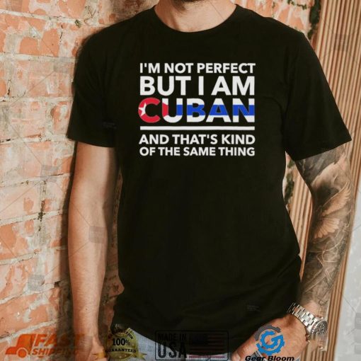 Im Not Perfect But I Am Cuban And Thats Kind Of The Same Thing Shirt