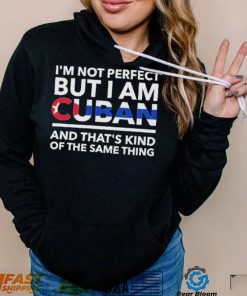 Im Not Perfect But I Am Cuban And Thats Kind Of The Same Thing Shirt