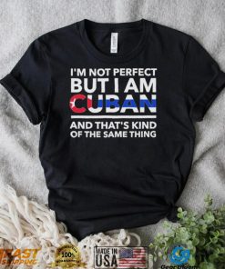 Im Not Perfect But I Am Cuban And Thats Kind Of The Same Thing Shirt