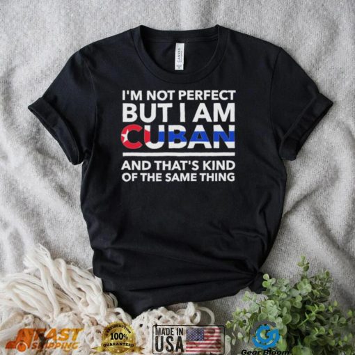 Im Not Perfect But I Am Cuban And Thats Kind Of The Same Thing Shirt