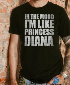 In The Mood I’m Like Princess Diana shirt