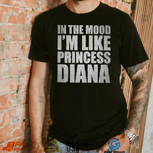 In The Mood I’m Like Princess Diana shirt