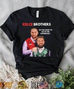 Kelce Brothers Do You Want To Go To The Super Bowl Shirt