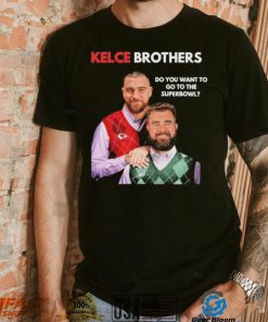 Kelce Brothers Do You Want To Go To The Super Bowl Shirt