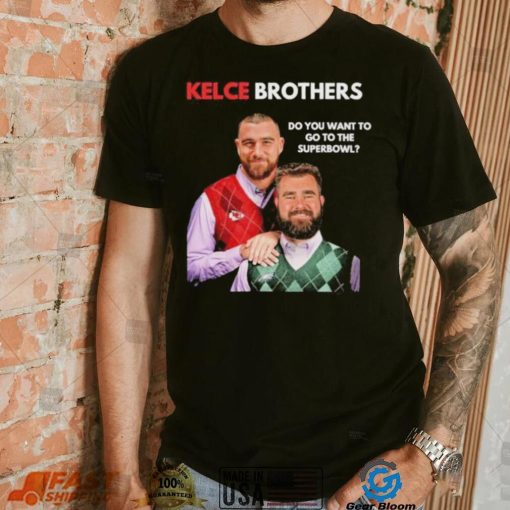 Kelce Brothers Do You Want To Go To The Super Bowl Shirt