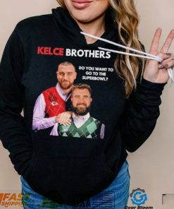 Kelce Brothers Do You Want To Go To The Super Bowl Shirt