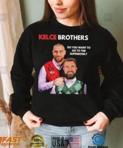 Kelce Brothers Do You Want To Go To The Super Bowl Shirt