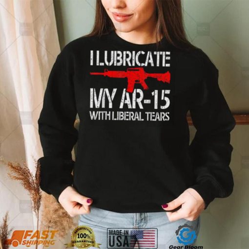 Liberal Tears T Shirt I Lubricate My Ar 15 With Liberal Tear T Shirt