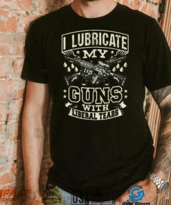 Liberal Tears T Shirt I Lubricate My Guns With Liberal Tears T Shirt