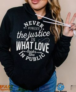 Never Forget The Justice Is What Love Looks Like In Public Shirt