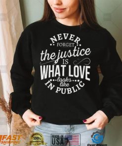 Never Forget The Justice Is What Love Looks Like In Public Shirt