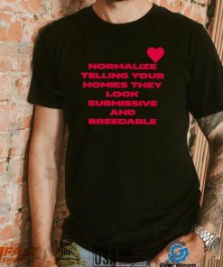 Normalize telling your homies they look submissive and breedable shirt