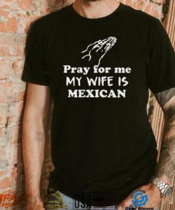 Official Pray For Me My Wife Is Mexican Shirt