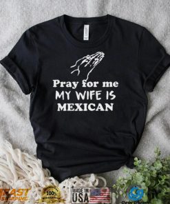 Official Pray For Me My Wife Is Mexican Shirt