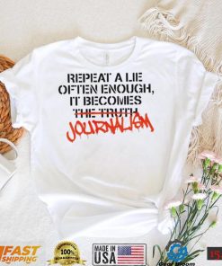 Repeat a lie often enough it becomes journalism shirt