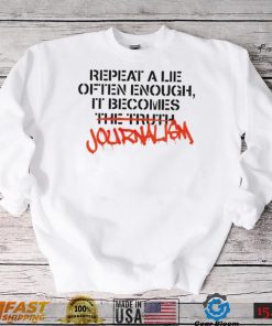 Repeat a lie often enough it becomes journalism shirt