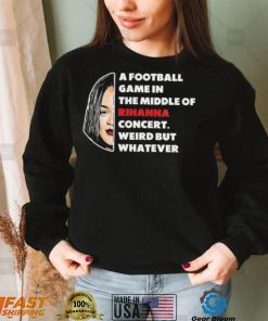 Rihanna Super Bowl – A Football Game in The Middle of Rihanna Concert Weird But Whatever T Shirt