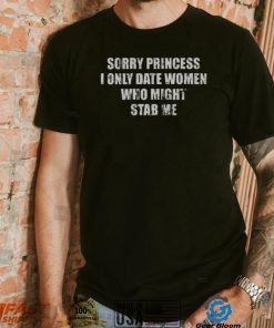 Funny Women’s Shirt: Sorry Princess I Only Date Women Who Might Stab Me