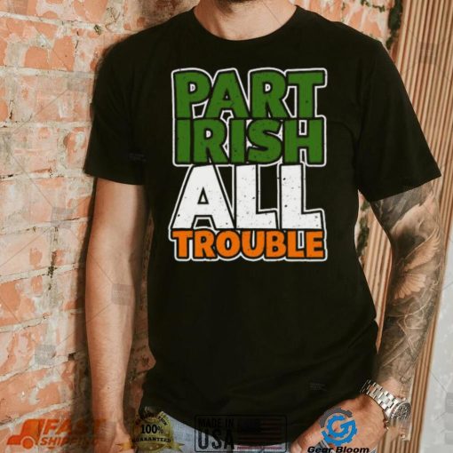 St’ Patrick’s Day part Irish all trouble T shirt