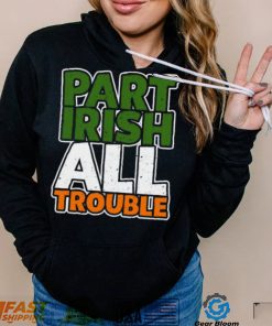 St’ Patrick’s Day part Irish all trouble T shirt