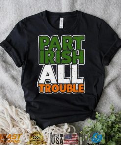 St’ Patrick’s Day part Irish all trouble T shirt