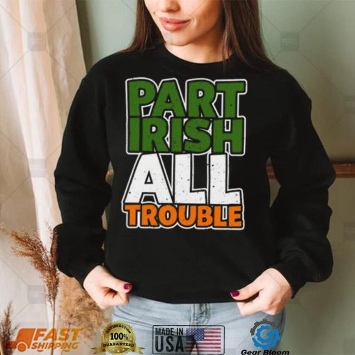 St’ Patrick’s Day part Irish all trouble T shirt