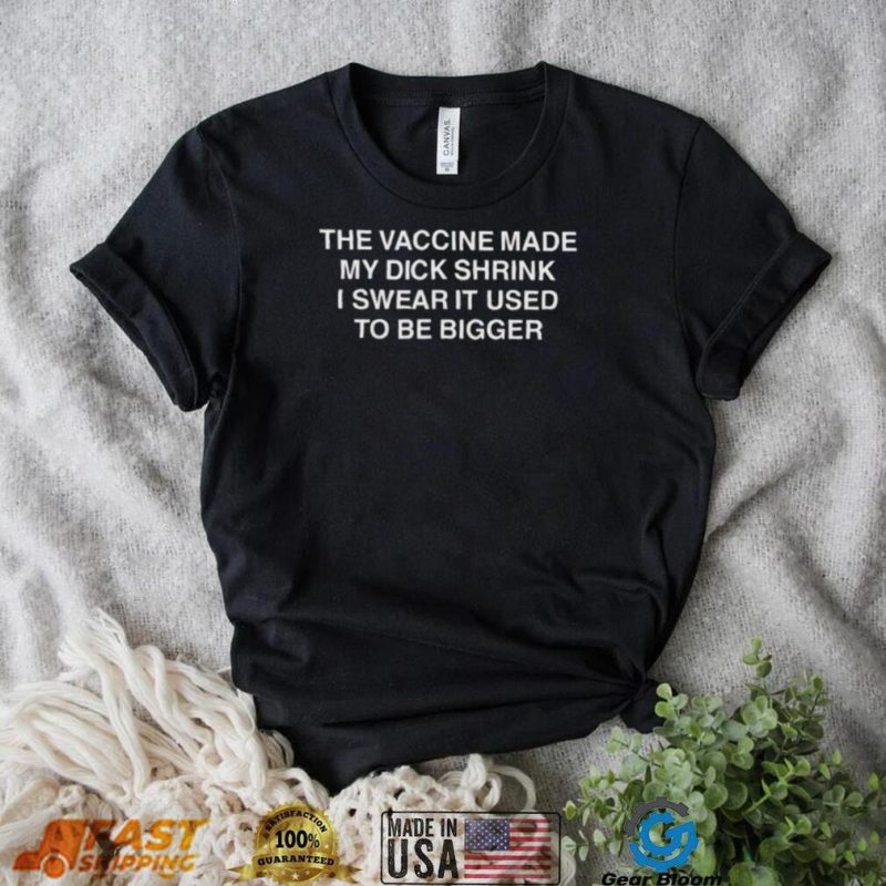 The vaccine made my dick shrink I swear it used to be bigger shirt