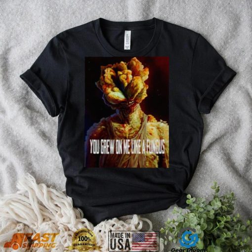 Tlou You Grew On Me Like A Fungus Last Of Us shirt