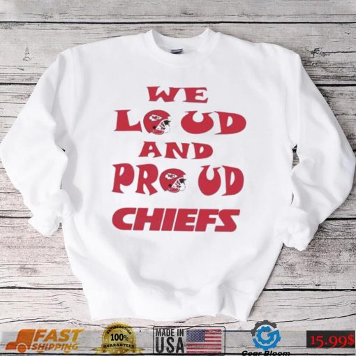 We Loud And Proud Chiefs Fans Shirt