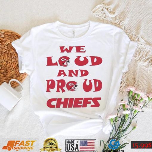We Loud And Proud Chiefs Fans Shirt