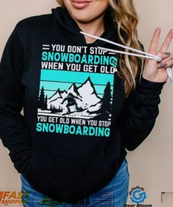 You Don’t Stop Snowboarding When You Get Old You Get Old When You Stop Snowboarding t Shirt