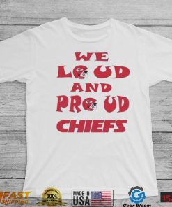 We Loud And Proud Chiefs Fans Shirt