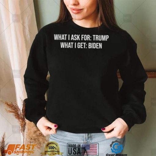 what I ask for Trump what I get biden shirt