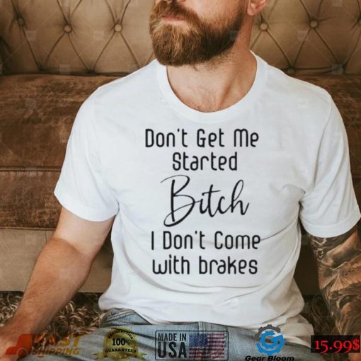 2023 Don’t Get Me Started Bitch I Don’t Come With Brakes Shirt