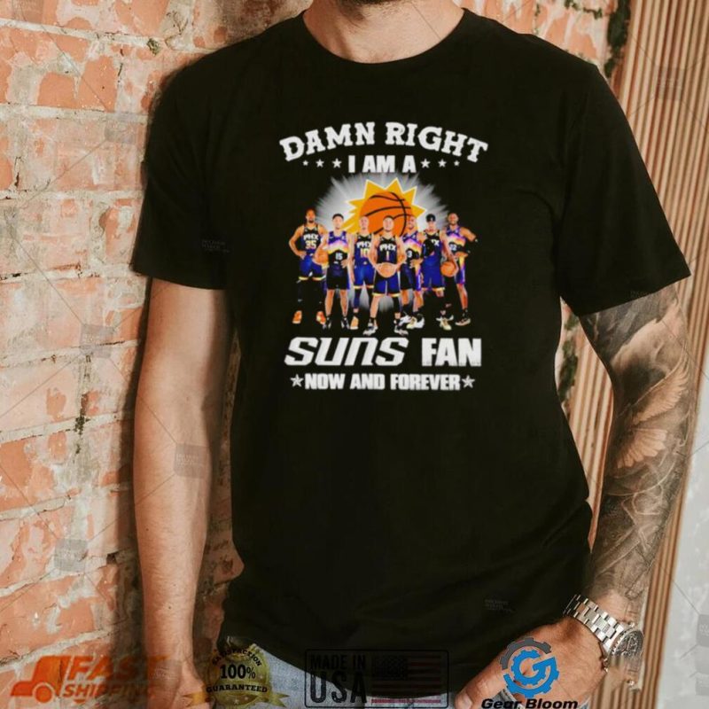 Damn right I am a Phoenix Suns men’s basketball fan now and forever shirt