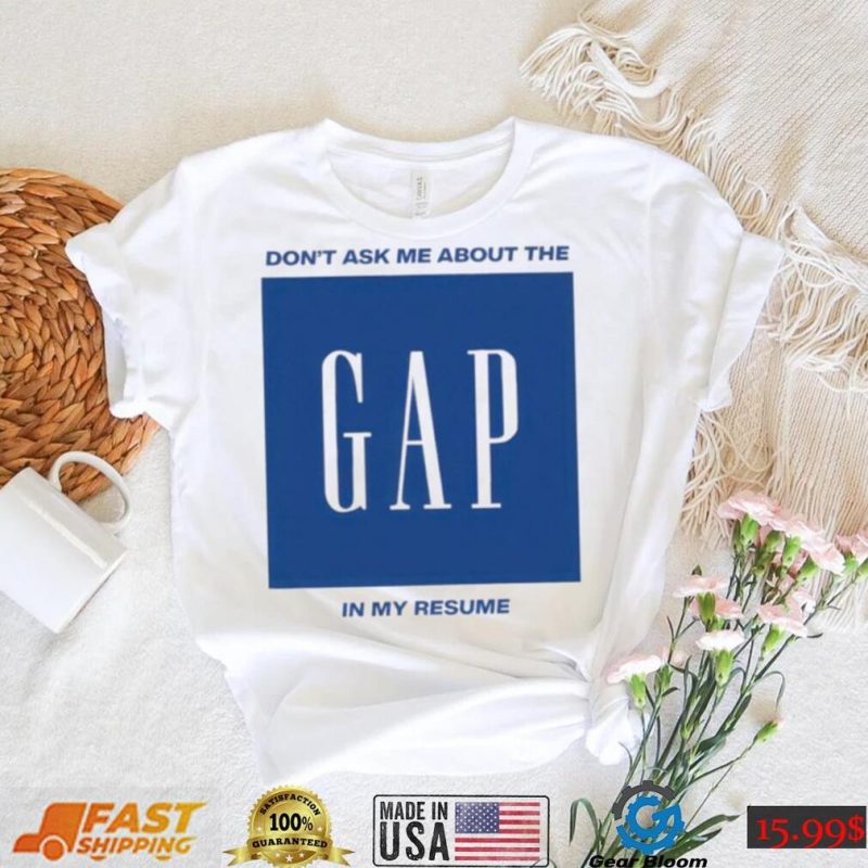 Don’t ask me about the gap in my resume shirt