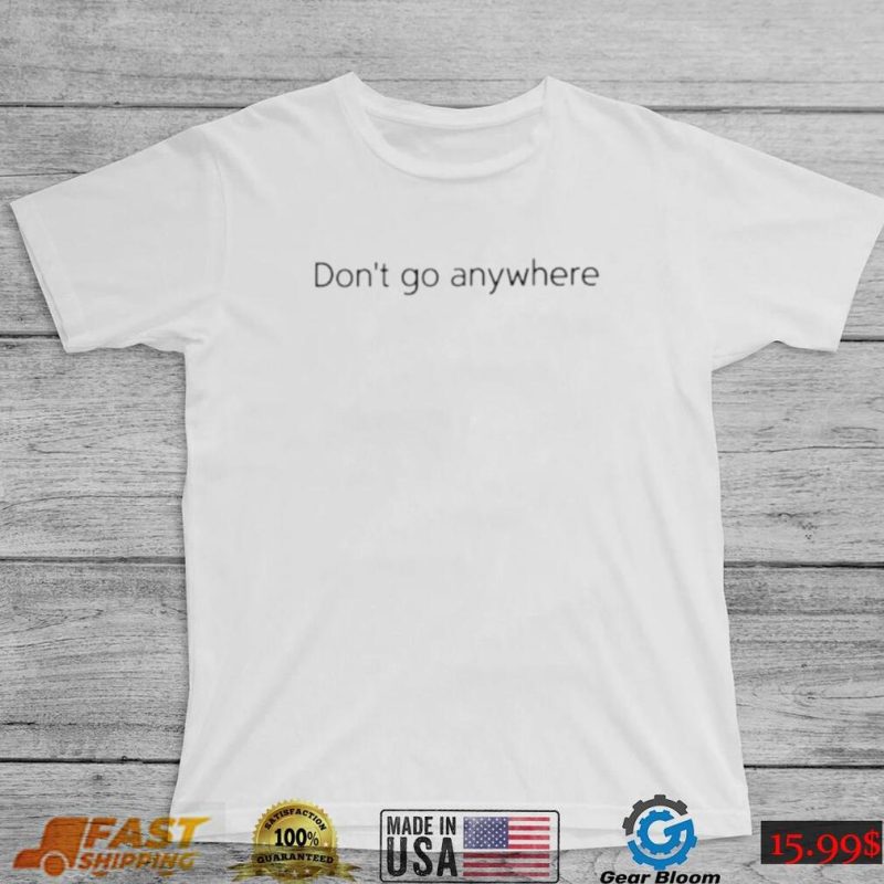 Don’t go anywhere shirt