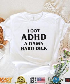 I Got ADHD (A Damn Hard Dick) Shirt