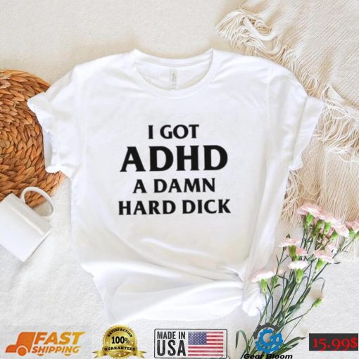 I Got ADHD (A Damn Hard Dick) Shirt